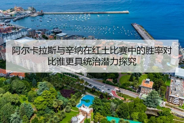 阿尔卡拉斯与辛纳在红土比赛中的胜率对比谁更具统治潜力探究