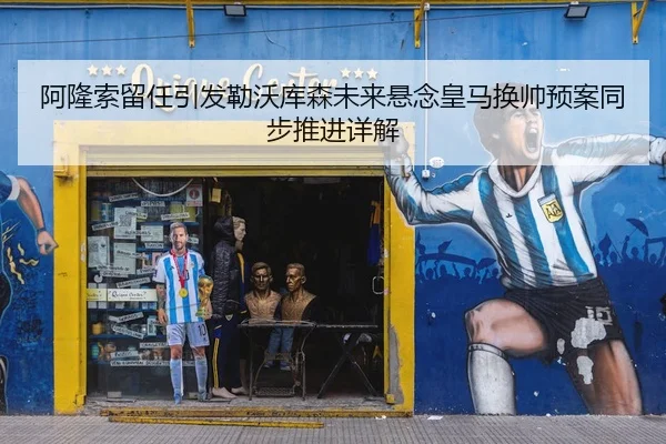 阿隆索留任引发勒沃库森未来悬念皇马换帅预案同步推进详解
