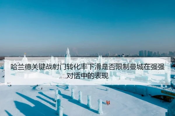 哈兰德关键战射门转化率下滑是否限制曼城在强强对话中的表现