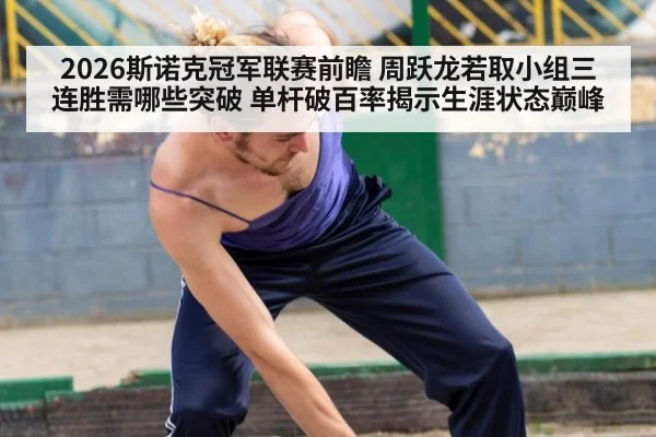 2026斯诺克冠军联赛前瞻 周跃龙若取小组三连胜需哪些突破 单杆破百率揭示生涯状态巅峰