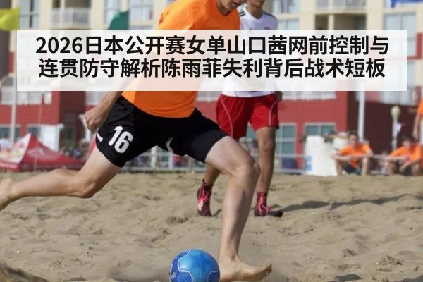 2026日本公开赛女单山口茜网前控制与连贯防守解析陈雨菲失利背后战术短板