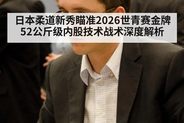 日本柔道新秀瞄准2026世青赛金牌 52公斤级内股技术战术深度解析