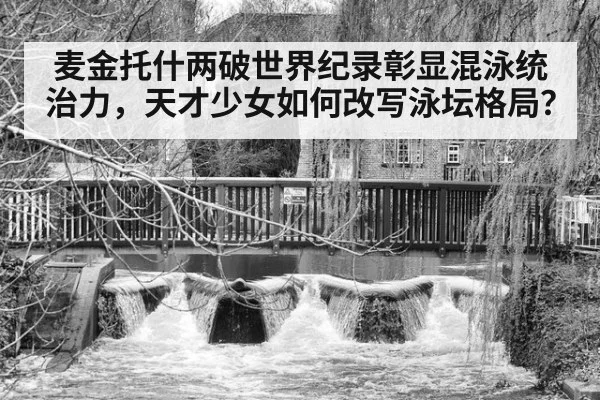 麦金托什两破世界纪录彰显混泳统治力，天才少女如何改写泳坛格局？