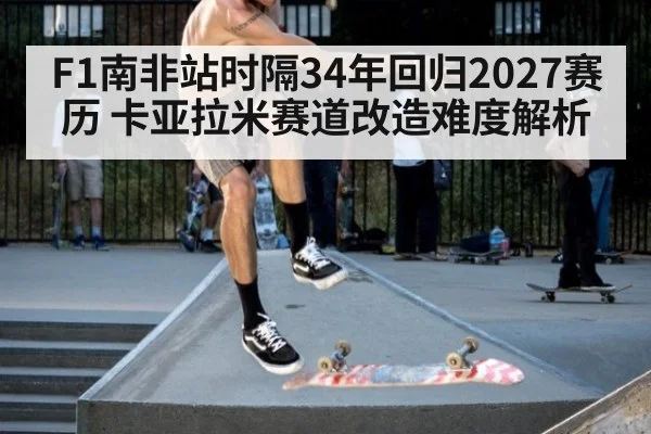 F1南非站时隔34年回归2027赛历 卡亚拉米赛道改造难度解析