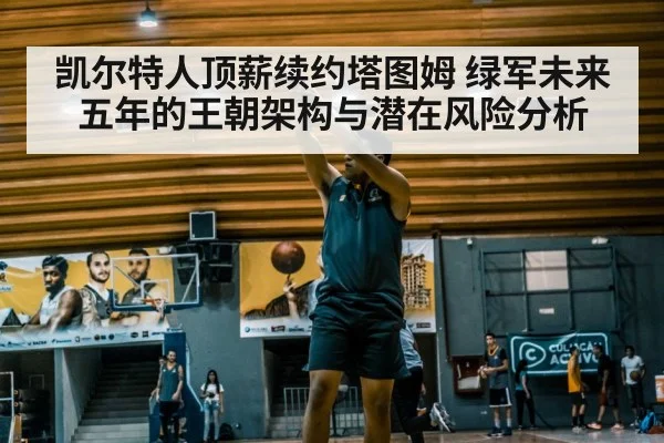 凯尔特人顶薪续约塔图姆 绿军未来五年的王朝架构与潜在风险分析