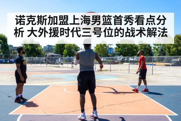诺克斯加盟上海男篮首秀看点分析 大外援时代三号位的战术解法