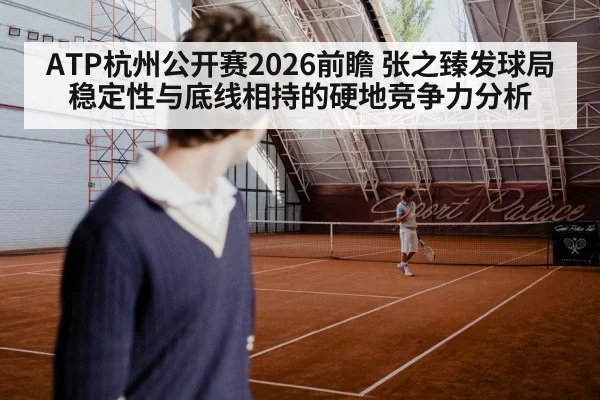ATP杭州公开赛2026前瞻 张之臻发球局稳定性与底线相持的硬地竞争力分析
