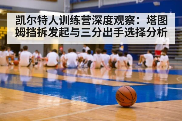 凯尔特人训练营深度观察：塔图姆挡拆发起与三分出手选择分析