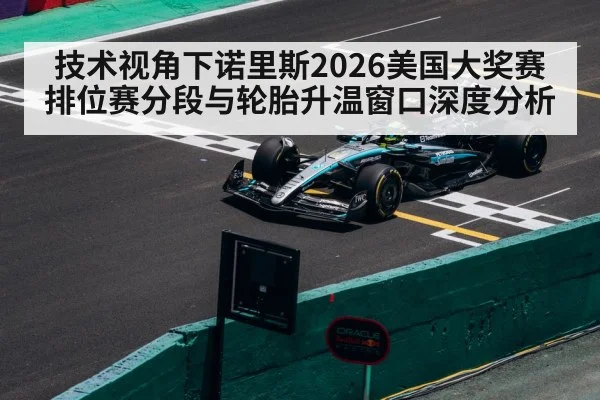 技术视角下诺里斯2026美国大奖赛排位赛分段与轮胎升温窗口深度分析