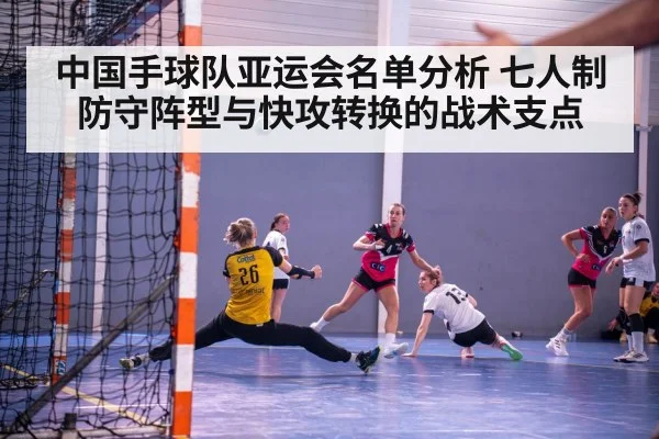 中国手球队亚运会名单分析 七人制防守阵型与快攻转换的战术支点
