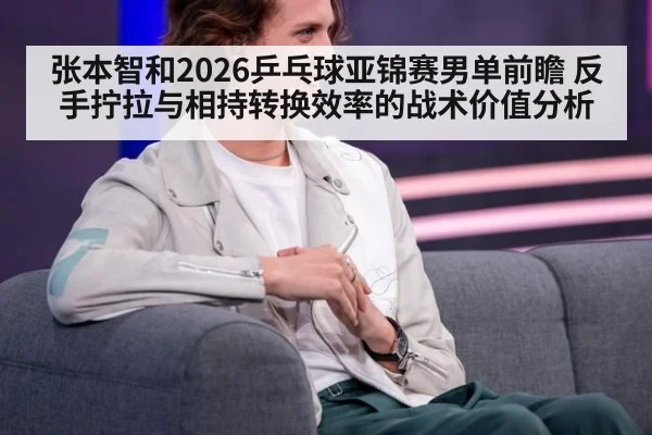 张本智和2026乒乓球亚锦赛男单前瞻 反手拧拉与相持转换效率的战术价值分析