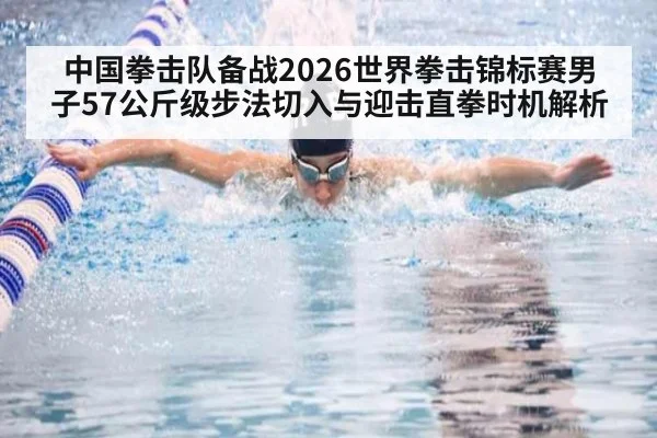 中国拳击队备战2026世界拳击锦标赛男子57公斤级步法切入与迎击直拳时机解析