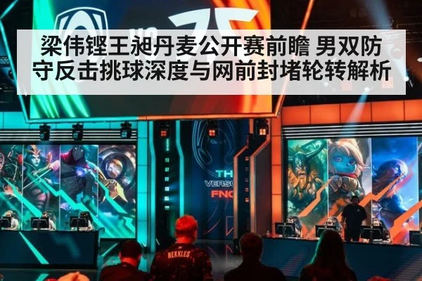 梁伟铿王昶丹麦公开赛前瞻 男双防守反击挑球深度与网前封堵轮转解析