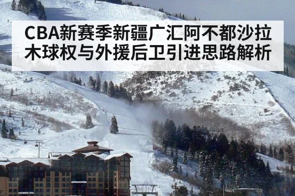 CBA新赛季新疆广汇阿不都沙拉木球权与外援后卫引进思路解析