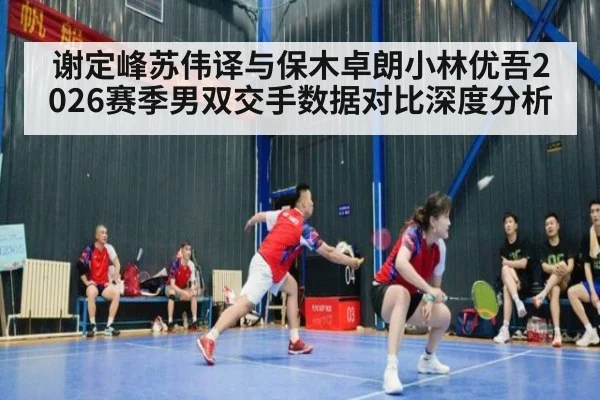 谢定峰苏伟译与保木卓朗小林优吾2026赛季男双交手数据对比深度分析