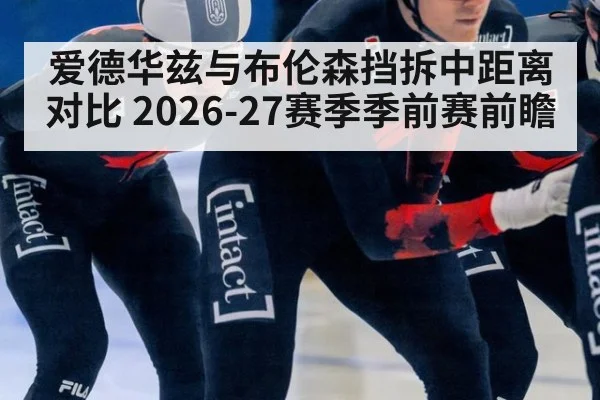 爱德华兹与布伦森挡拆中距离对比 2026-27赛季季前赛前瞻