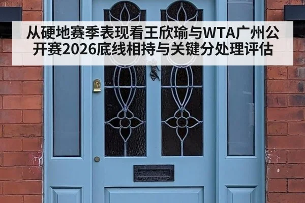 从硬地赛季表现看王欣瑜与WTA广州公开赛2026底线相持与关键分处理评估