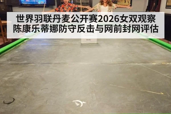 世界羽联丹麦公开赛2026女双观察 陈康乐蒂娜防守反击与网前封网评估