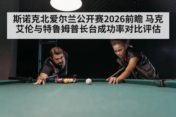 斯诺克北爱尔兰公开赛2026前瞻 马克艾伦与特鲁姆普长台成功率对比评估
