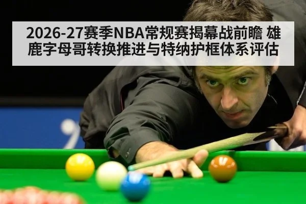 2026-27赛季NBA常规赛揭幕战前瞻 雄鹿字母哥转换推进与特纳护框体系评估