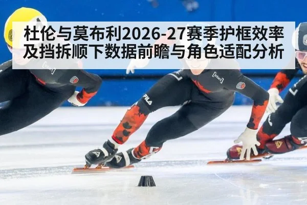 杜伦与莫布利2026-27赛季护框效率及挡拆顺下数据前瞻与角色适配分析