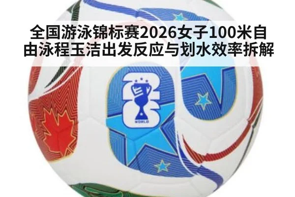 全国游泳锦标赛2026女子100米自由泳程玉洁出发反应与划水效率拆解